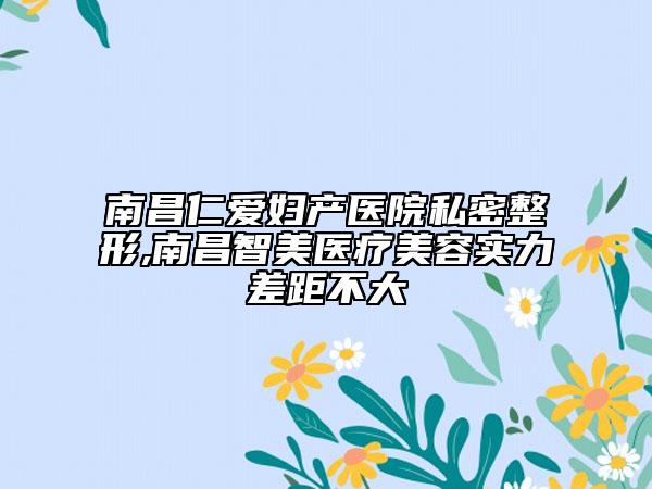 南昌仁爱妇产医院私密整形,南昌智美医疗美容实力差距不大