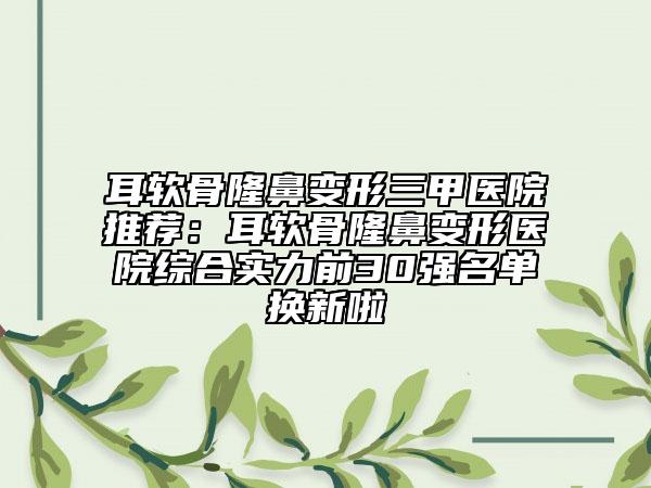 耳软骨隆鼻变形三甲医院推荐：耳软骨隆鼻变形医院综合实力前30强名单换新啦