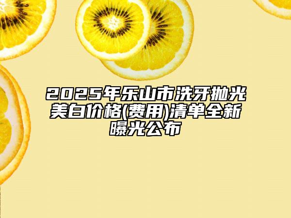 2025年乐山市洗牙抛光美白价格(费用)清单全新曝光公布