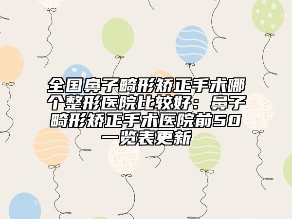 全国鼻子畸形矫正手术哪个整形医院比较好：鼻子畸形矫正手术医院前50一览表更新