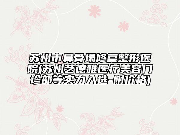 苏州市鼻骨塌修复整形医院(苏州艺德雅医疗美容门诊部等实力入选-附价格)