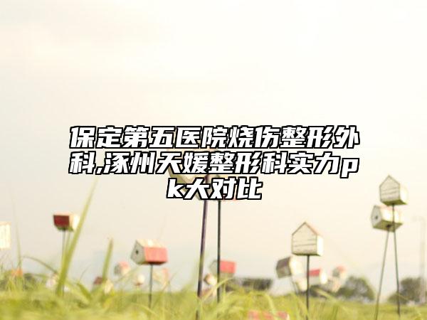 保定第五医院烧伤整形外科,涿州天媛整形科实力pk大对比