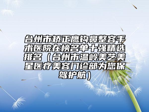 台州市矫正鹰钩鼻整容手术医院在榜名单十强精选排名（台州市温岭美艺美星医疗美容门诊部为您保驾护航）