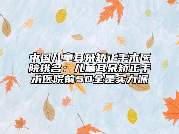 中国儿童耳朵矫正手术医院排名：儿童耳朵矫正手术医院前50全是实力派