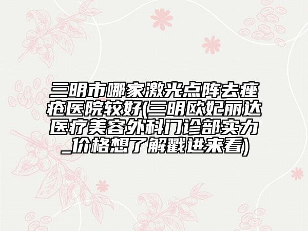 三明市哪家激光点阵去痤疮医院较好(三明欧妃丽达医疗美容外科门诊部实力_价格想了解戳进来看)