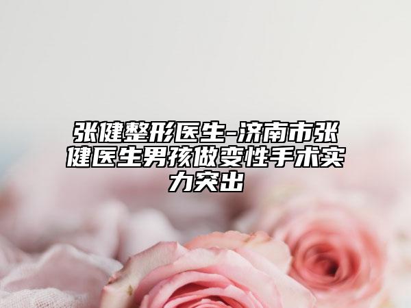 张健整形医生-济南市张健医生男孩做变性手术实力突出