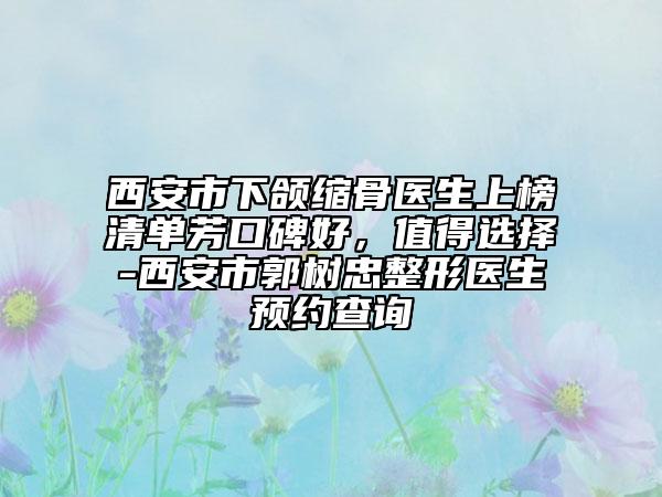 西安市下颌缩骨医生上榜清单芳口碑好，值得选择-西安市郭树忠整形医生预约查询