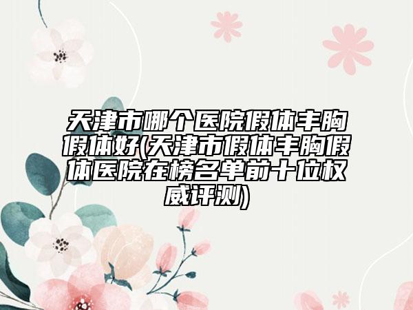 天津市哪个医院假体丰胸假体好(天津市假体丰胸假体医院在榜名单前十位权威评测)
