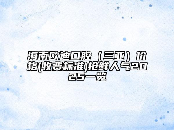海南欧迪口腔（三亚）价格(收费标准)抢鲜人气2025一览