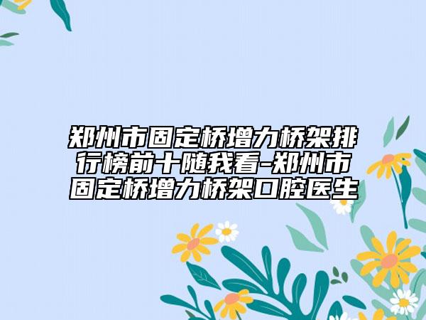 郑州市固定桥增力桥架排行榜前十随我看-郑州市固定桥增力桥架口腔医生