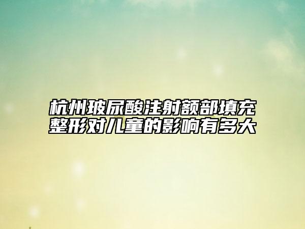 杭州玻尿酸注射额部填充整形对儿童的影响有多大