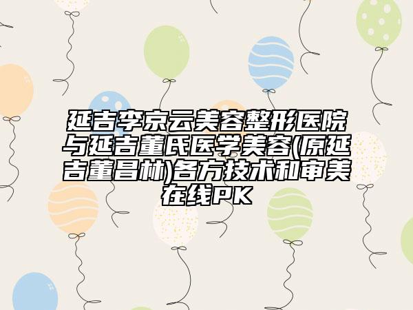 延吉李京云美容整形医院与延吉董氏医学美容(原延吉董昌林)各方技术和审美在线PK