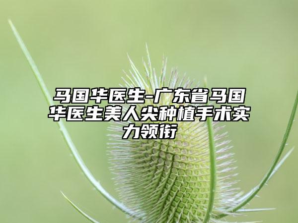 马国华医生-广东省马国华医生美人尖种植手术实力领衔