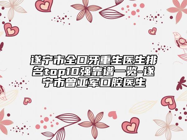 遂宁市全口牙重生医生排名top10强靠谱一览-遂宁市曾亚军口腔医生