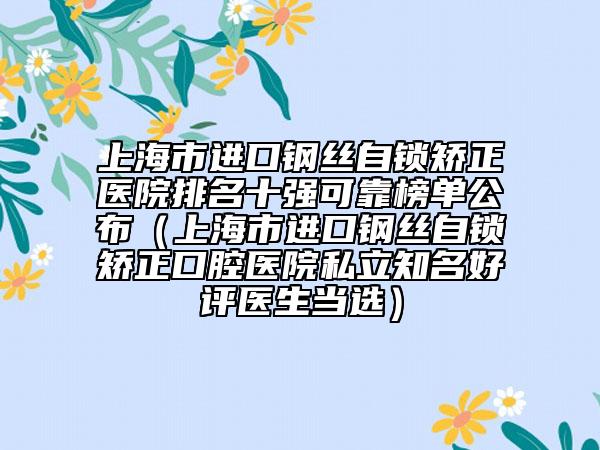上海市进口钢丝自锁矫正医院排名十强可靠榜单公布（上海市进口钢丝自锁矫正口腔医院私立知名好评医生当选）