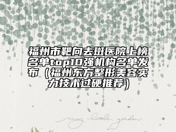 福州市靶向去斑医院上榜名单top10强机构名单发布（福州东方整形美容实力技术过硬推荐）