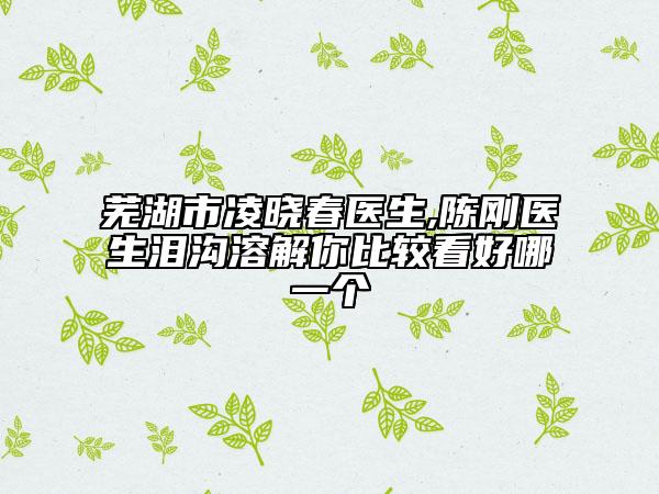 芜湖市凌晓春医生,陈刚医生泪沟溶解你比较看好哪一个