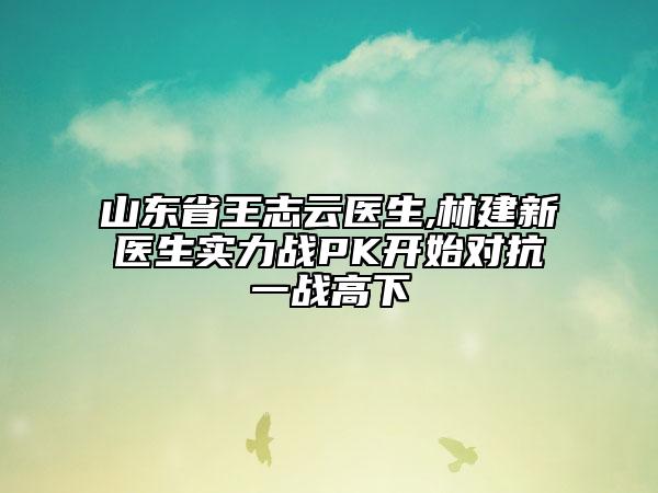 山东省王志云医生,林建新医生实力战PK开始对抗一战高下