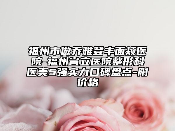 福州市做乔雅登丰面颊医院-福州省立医院整形科医美5强实力口碑盘点-附价格