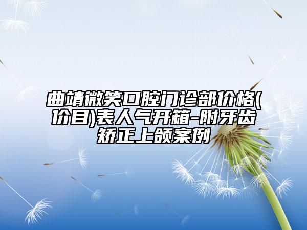 曲靖微笑口腔门诊部价格(价目)表人气开箱-附牙齿矫正上颌案例