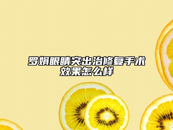 罗娟眼睛突出治修复手术效果怎么样