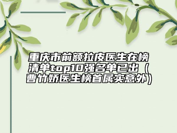 重庆市前额拉皮医生在榜清单top10强名单已出（曹竹娇医生榜首属实意外）