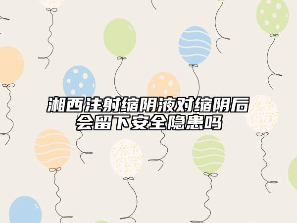 湘西注射缩阴液对缩阴后会留下安全隐患吗