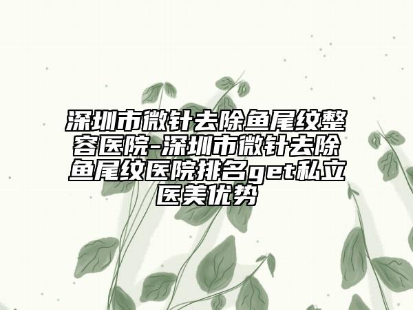 深圳市微针去除鱼尾纹整容医院-深圳市微针去除鱼尾纹医院排名get私立医美优势