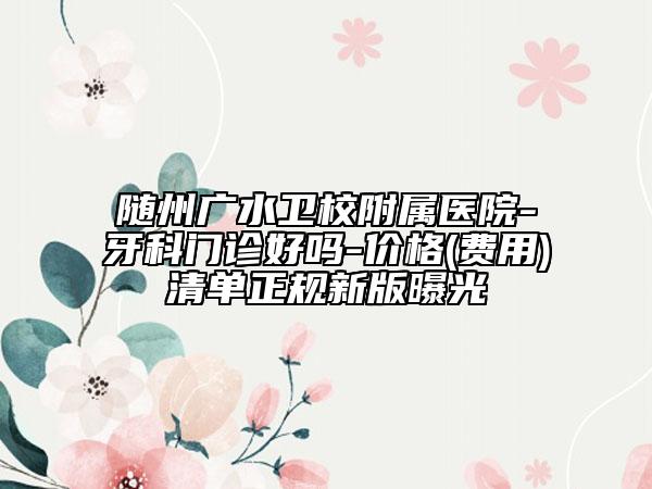 随州广水卫校附属医院-牙科门诊好吗-价格(费用)清单正规新版曝光