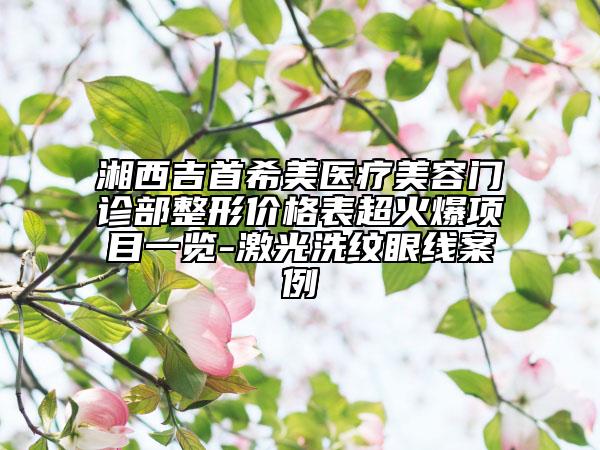 湘西吉首希美医疗美容门诊部整形价格表超火爆项目一览-激光洗纹眼线案例