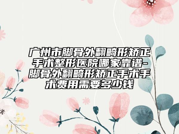 广州市脚骨外翻畸形矫正手术整形医院哪家靠谱-脚骨外翻畸形矫正手术手术费用需要多少钱