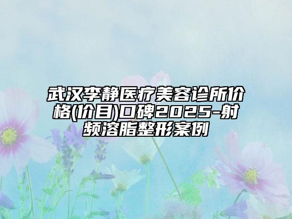 武汉李静医疗美容诊所价格(价目)口碑2025-射频溶脂整形案例