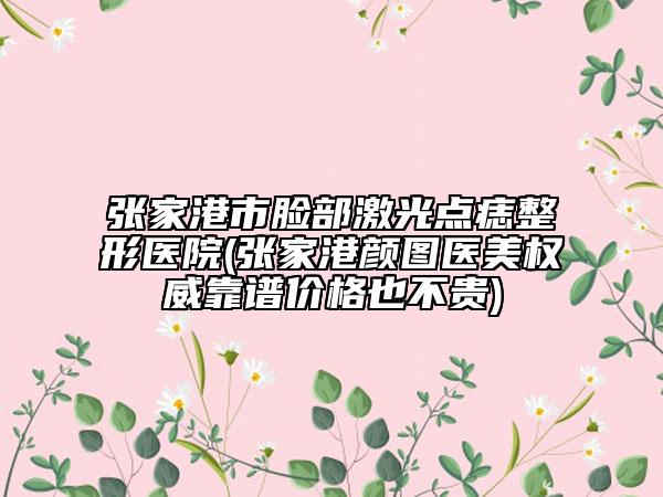 张家港市脸部激光点痣整形医院(张家港颜图医美权威靠谱价格也不贵)