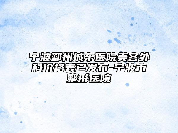 宁波鄞州城东医院美容外科价格表已发布-宁波市整形医院