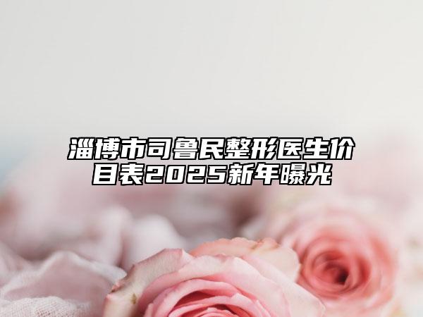 淄博市司鲁民整形医生价目表2025新年曝光
