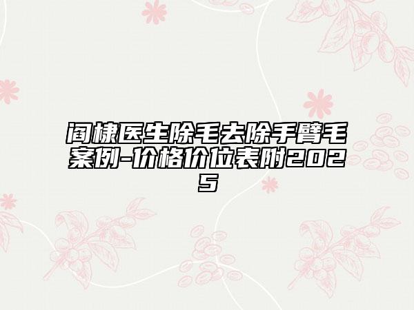 阎棣医生除毛去除手臂毛案例-价格价位表附2025