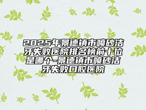 2025年景德镇市喷砂洁牙失败医院排名榜前十位是哪个-景德镇市喷砂洁牙失败口腔医院