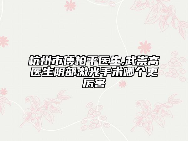 杭州市傅柏平医生,武崇高医生阴部激光手术哪个更厉害