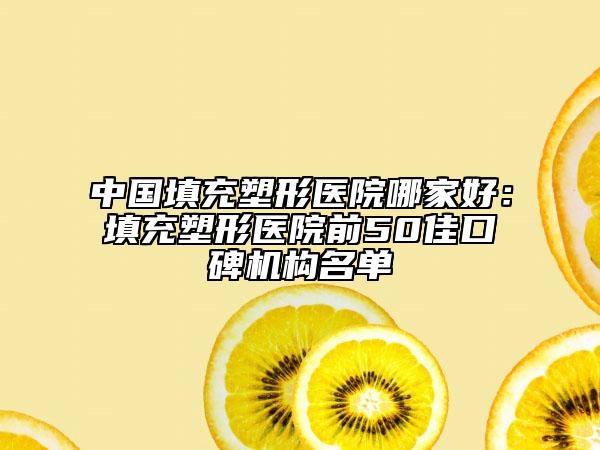 中国填充塑形医院哪家好：填充塑形医院前50佳口碑机构名单