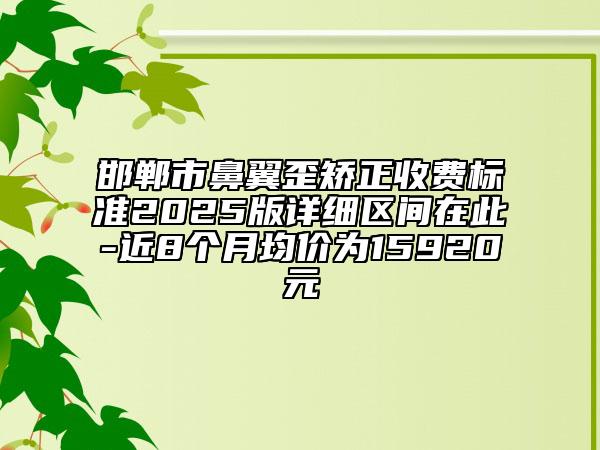 邯郸市鼻翼歪矫正收费标准2025版详细区间在此-近8个月均价为15920元