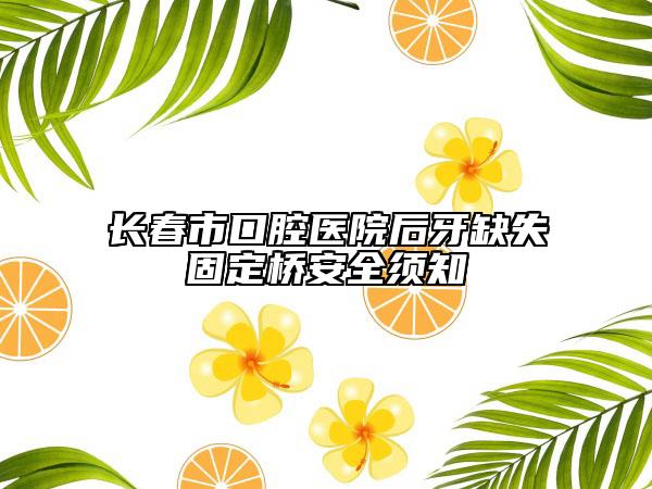 长春市口腔医院后牙缺失固定桥安全须知