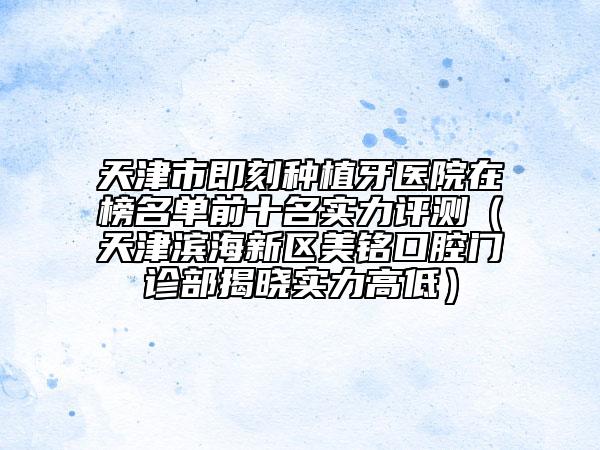 天津市即刻种植牙医院在榜名单前十名实力评测（天津滨海新区美铭口腔门诊部揭晓实力高低）