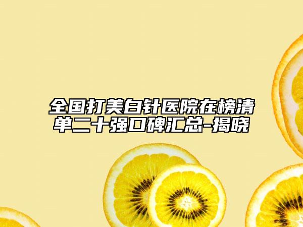 全国打美白针医院在榜清单二十强口碑汇总-揭晓