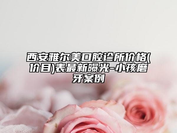 西安雅尔美口腔诊所价格(价目)表最新曝光-小孩磨牙案例