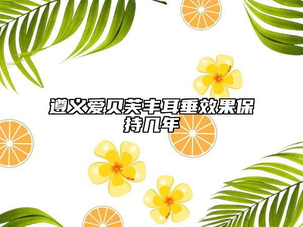 遵义爱贝芙丰耳垂效果保持几年