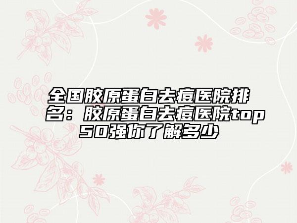 全国胶原蛋白去痘医院排名：胶原蛋白去痘医院top50强你了解多少