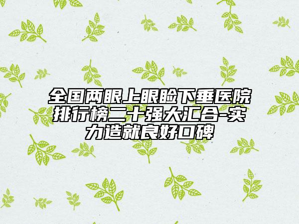 全国两眼上眼睑下垂医院排行榜二十强大汇合-实力造就良好口碑