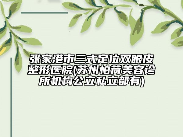 张家港市三式定位双眼皮整形医院(苏州柏荷美容诊所机构公立私立都有)