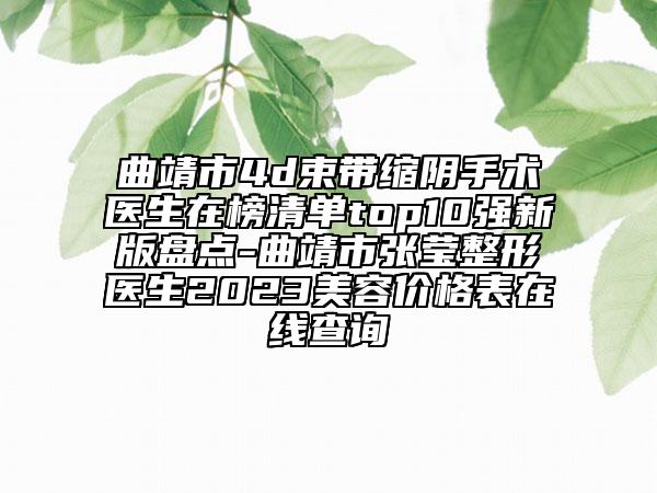 曲靖市4d束带缩阴手术医生在榜清单top10强新版盘点-曲靖市张莹整形医生2023美容价格表在线查询