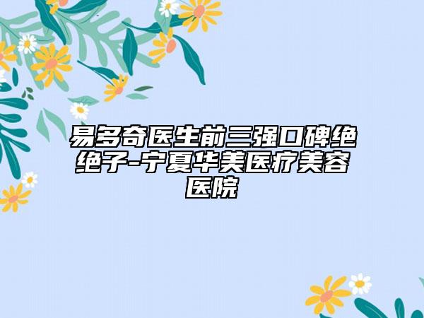 易多奇医生前三强口碑绝绝子-宁夏华美医疗美容医院